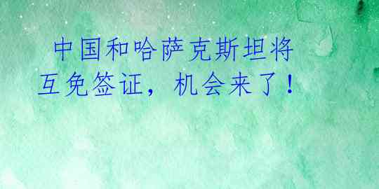  中国和哈萨克斯坦将互免签证，机会来了！ 