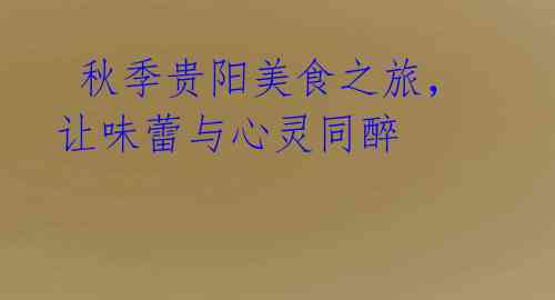 秋季贵阳美食之旅,让味蕾与心灵同醉