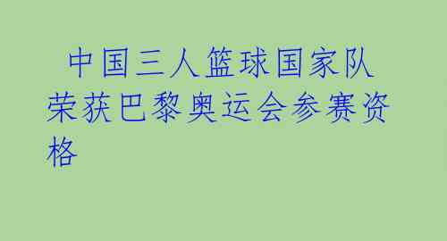  中国三人篮球国家队荣获巴黎奥运会参赛资格 