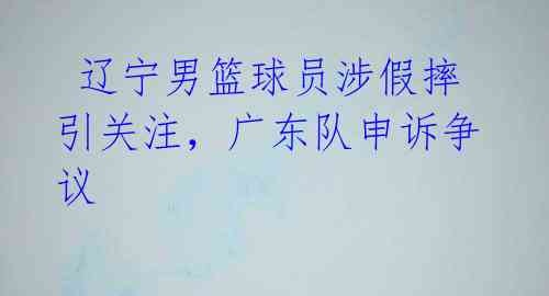 辽宁男篮球员涉假摔引关注,广东队申诉争议