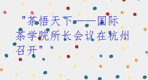 "茶悟天下——国际茶学院所长会议在杭州召开"