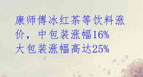 康师傅冰红茶等饮料涨价，中包装涨幅16%大包装涨幅高达25% 