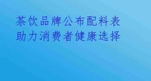 茶饮品牌公布配料表 助力消费者健康选择