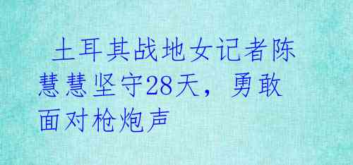  土耳其战地女记者陈慧慧坚守28天，勇敢面对枪炮声 