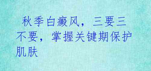 秋季白癜风,三要三不要,掌握关键期保护肌肤