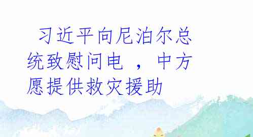  习近平向尼泊尔总统致慰问电 ，中方愿提供救灾援助 