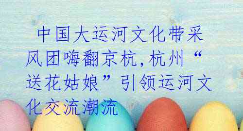  中国大运河文化带采风团嗨翻京杭,杭州“送花姑娘”引领运河文化交流潮流