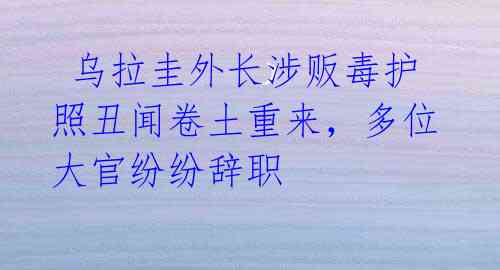 乌拉圭外长涉贩毒护照丑闻卷土重来,多位大官纷纷辞职
