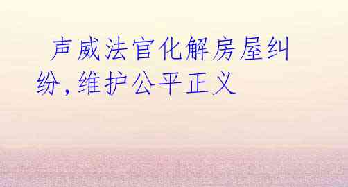 声威法官化解房屋纠纷,维护公平正义