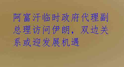 阿富汗临时政府代理副总理访问伊朗，双边关系或迎发展机遇 