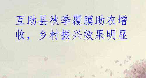 互助县秋季覆膜助农增收,乡村振兴效果明显