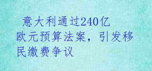  意大利通过240亿欧元预算法案，引发移民缴费争议 