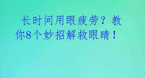  长时间用眼疲劳？教你8个妙招解救眼睛！ 