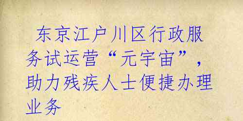 东京江户川区行政服务试运营“元宇宙”,助力残疾人士便捷办理业务
