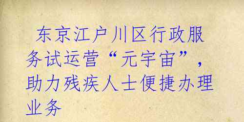  东京江户川区行政服务试运营“元宇宙”，助力残疾人士便捷办理业务 