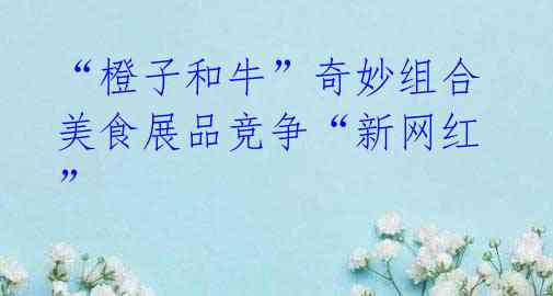 “橙子和牛”奇妙组合 美食展品竞争“新网红”