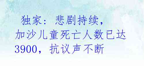  独家: 悲剧持续，加沙儿童死亡人数已达3900，抗议声不断 