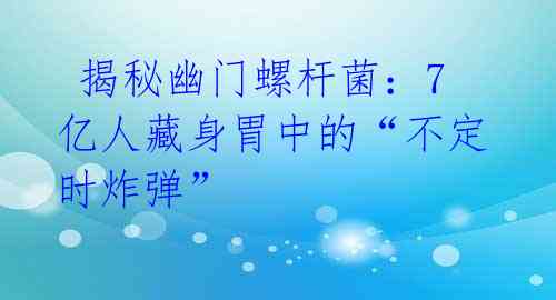  揭秘幽门螺杆菌：7亿人藏身胃中的“不定时炸弹”