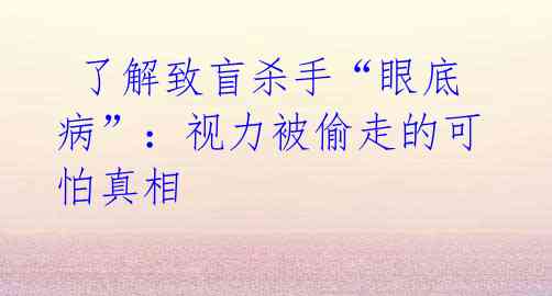  了解致盲杀手“眼底病”：视力被偷走的可怕真相