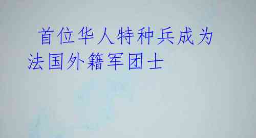  首位华人特种兵成为法国外籍军团士 