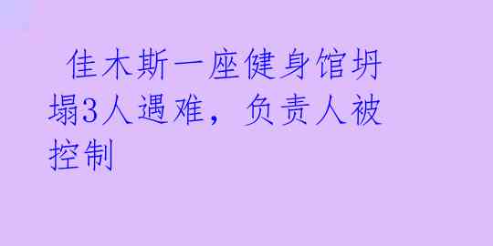  佳木斯一座健身馆坍塌3人遇难，负责人被控制 