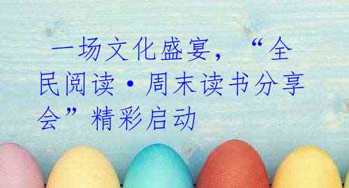  一场文化盛宴，“全民阅读·周末读书分享会”精彩启动