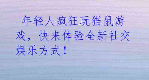  年轻人疯狂玩猫鼠游戏，快来体验全新社交娱乐方式！