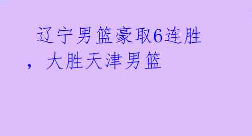  辽宁男篮豪取6连胜，大胜天津男篮 