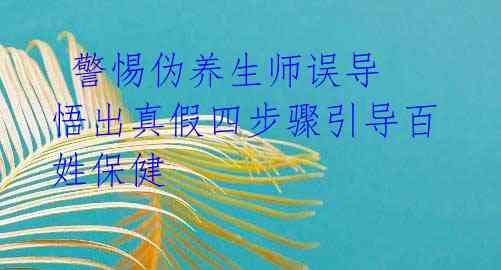  警惕伪养生师误导 悟出真假四步骤引导百姓保健