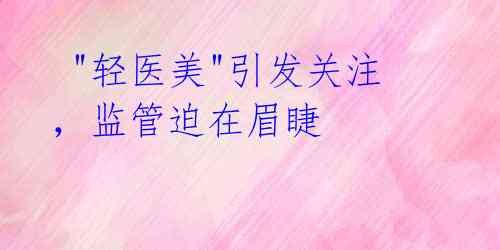  "轻医美"引发关注，监管迫在眉睫