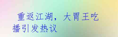  重返江湖，大胃王吃播引发热议