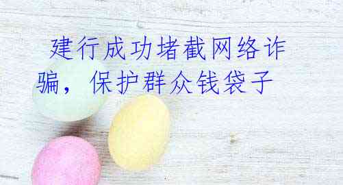  建行成功堵截网络诈骗，保护群众钱袋子
