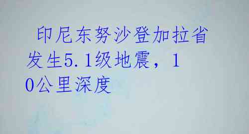  印尼东努沙登加拉省发生5.1级地震，10公里深度 