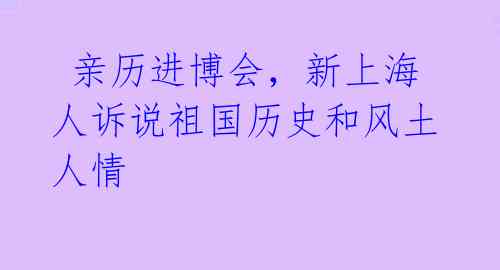  亲历进博会，新上海人诉说祖国历史和风土人情 