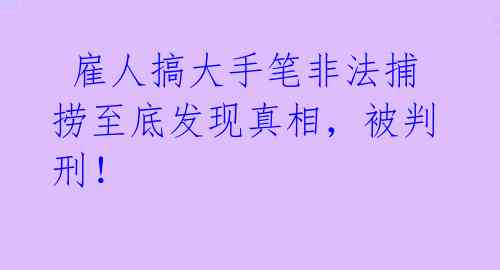 雇人搞大手笔非法捕捞至底发现真相,被判刑!