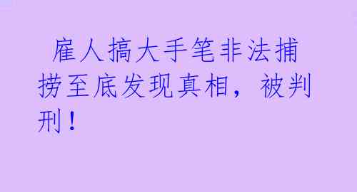  雇人搞大手笔非法捕捞至底发现真相，被判刑！ 