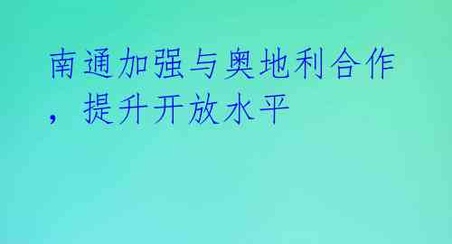 南通加强与奥地利合作,提升开放水平