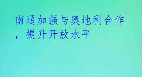 南通加强与奥地利合作，提升开放水平 