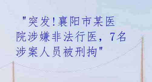 "突发!襄阳市某医院涉嫌非法行医,7名涉案人员被刑拘"
