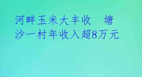 河畔玉米大丰收  塘沙一村年收入超8万元 