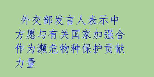 外交部发言人表示中方愿与有关国家加强合作为濒危物种保护贡献力量