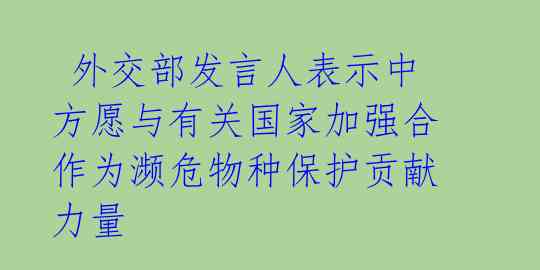  外交部发言人表示中方愿与有关国家加强合作为濒危物种保护贡献力量 