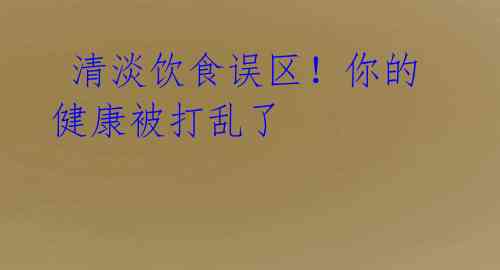 清淡饮食误区!你的健康被打乱了