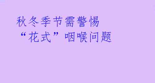 秋冬季节需警惕 “花式”咽喉问题