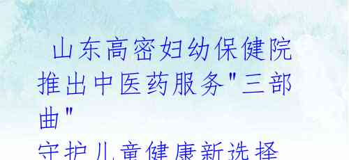 山东高密妇幼保健院推出中医药服务"三部曲" 守护儿童健康新选择