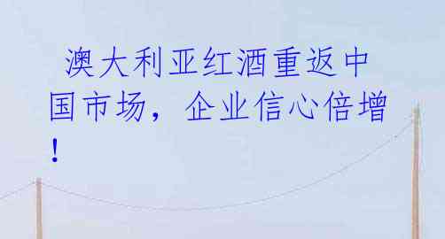 澳大利亚红酒重返中国市场,企业信心倍增!