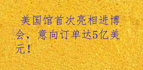  美国馆首次亮相进博会，意向订单达5亿美元！ 