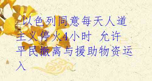 以色列同意每天人道主义停火4小时 允许平民撤离与援助物资运入