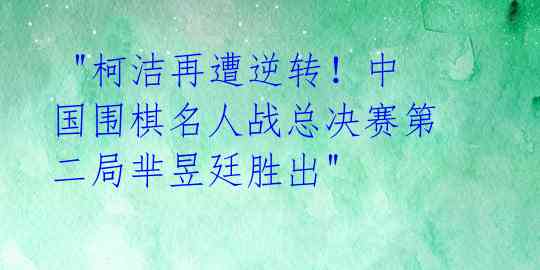 "柯洁再遭逆转!中国围棋名人战总决赛第二局芈昱廷胜出"