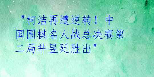  "柯洁再遭逆转！中国围棋名人战总决赛第二局芈昱廷胜出" 